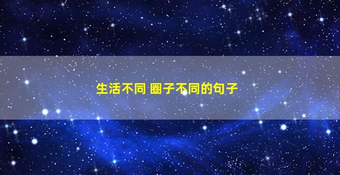 生活不同 圈子不同的句子